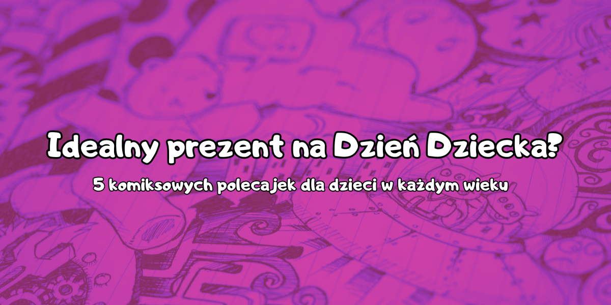 Idealny prezent na Dzień Dziecka? 5 komiksowych polecajek dla dzieci w każdym wieku.